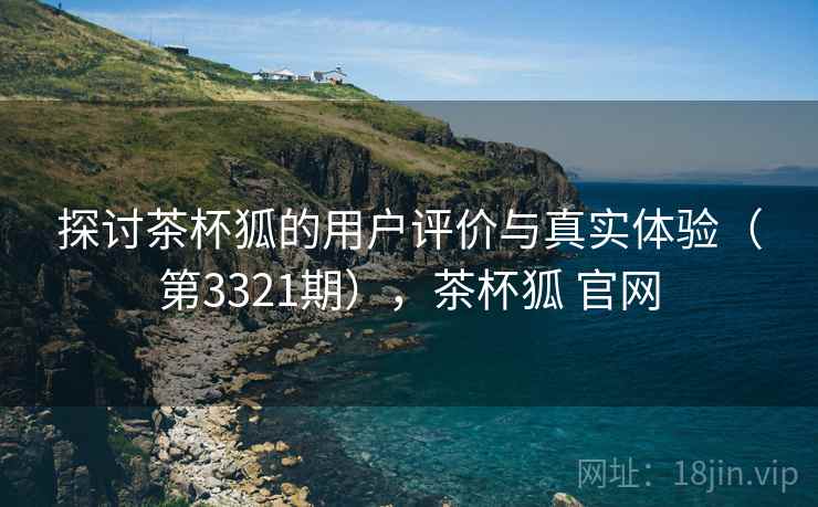 探讨茶杯狐的用户评价与真实体验(第3321期),茶杯狐 官网 探讨茶杯狐的用户评价与真实体验(第3321期),茶杯狐 官网