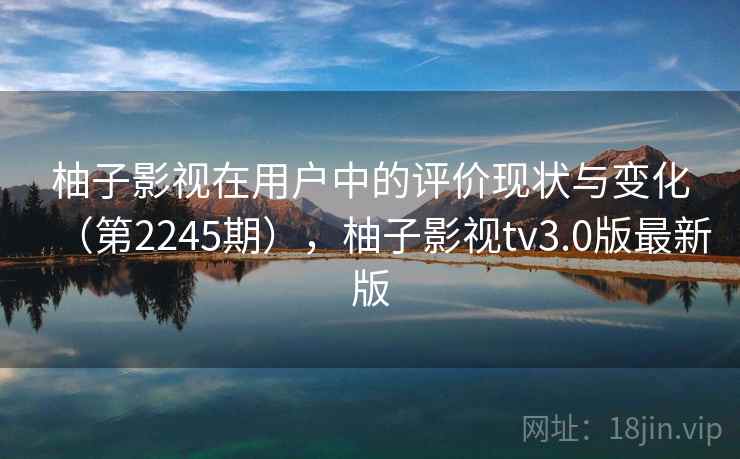 柚子影视在用户中的评价现状与变化(第2245期),柚子影视tv3.0版最新版 柚子影视在用户中的评价现状与变化(第2245期),柚子影视tv3.0版最新版