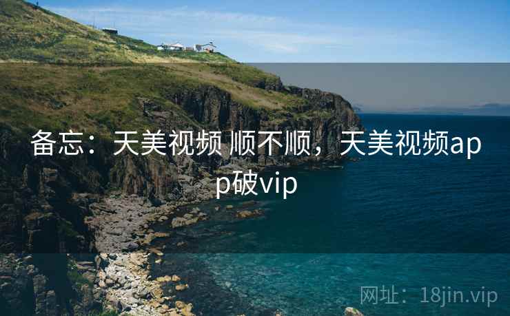 备忘:天美视频 顺不顺,天美视频app破vip 备忘:天美视频 顺不顺,天美视频app破vip