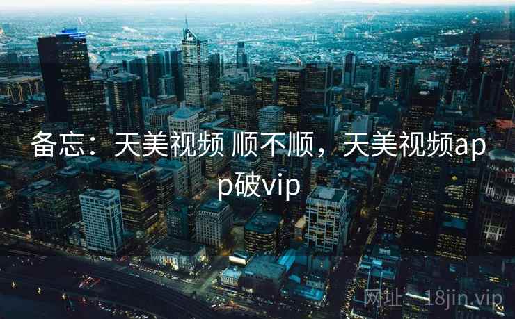 备忘:天美视频 顺不顺,天美视频app破vip 备忘:天美视频 顺不顺,天美视频app破vip