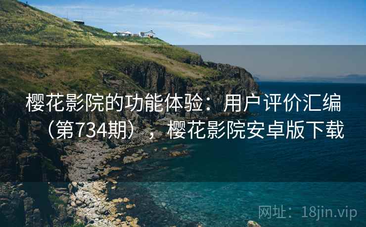 樱花影院的功能体验:用户评价汇编(第734期),樱花影院安卓版下载 樱花影院的功能体验:用户评价汇编(第734期),樱花影院安卓版下载