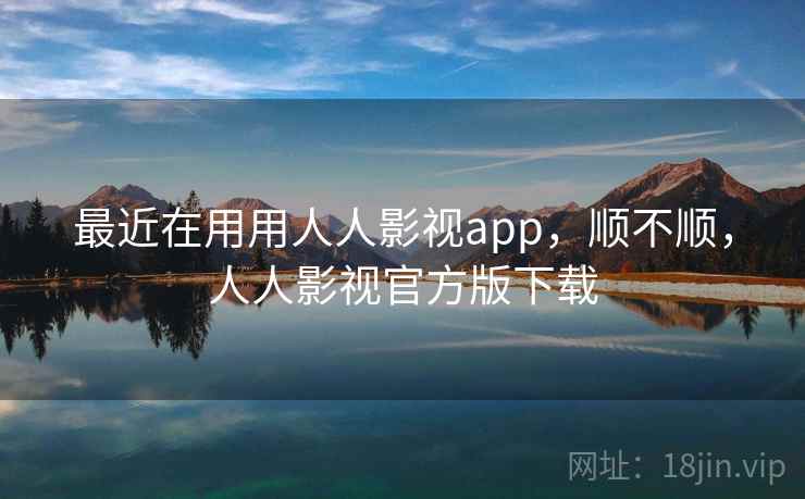 最近在用用人人影视app,顺不顺,人人影视官方版下载 最近在用用人人影视app,顺不顺,人人影视官方版下载