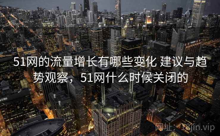 51网的流量增长有哪些变化 建议与趋势观察，51网什么时候关闭的