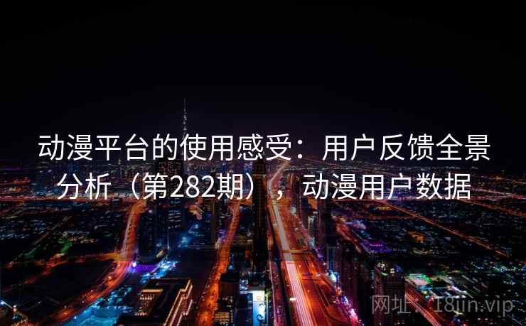 动漫平台的使用感受：用户反馈全景分析（第282期），动漫用户数据