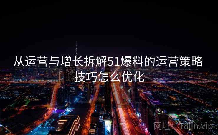 从运营与增长拆解51爆料的运营策略 技巧怎么优化 从运营与增长拆解51爆料的运营策略 技巧怎么优化