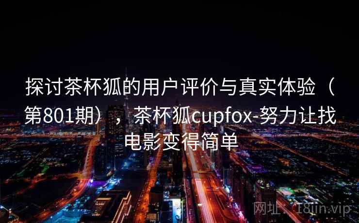 探讨茶杯狐的用户评价与真实体验(第801期),茶杯狐cupfox-努力让找电影变得简单 探讨茶杯狐的用户评价与真实体验(第801期),茶杯狐cupfox-努力让找电影变得简单