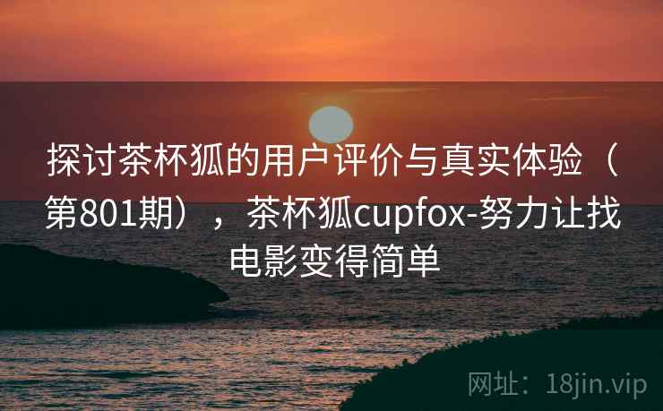 探讨茶杯狐的用户评价与真实体验(第801期),茶杯狐cupfox-努力让找电影变得简单 探讨茶杯狐的用户评价与真实体验(第801期),茶杯狐cupfox-努力让找电影变得简单