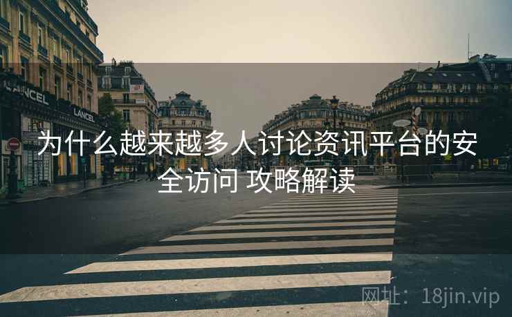 为什么越来越多人讨论资讯平台的安全访问 攻略解读 为什么越来越多人讨论资讯平台的安全访问 攻略解读
