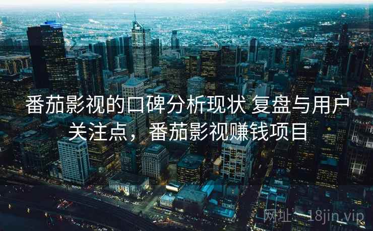 番茄影视的口碑分析现状 复盘与用户关注点,番茄影视赚钱项目 番茄影视的口碑分析现状 复盘与用户关注点,番茄影视赚钱项目
