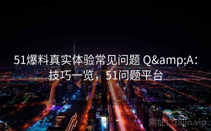 51爆料真实体验常见问题 Q&A:技巧一览,51问题平台 51爆料真实体验常见问题 Q&A:技巧一览,51问题平台