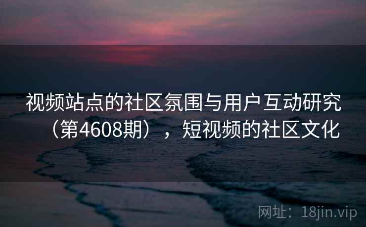 视频站点的社区氛围与用户互动研究(第4608期),短视频的社区文化 视频站点的社区氛围与用户互动研究(第4608期),短视频的社区文化