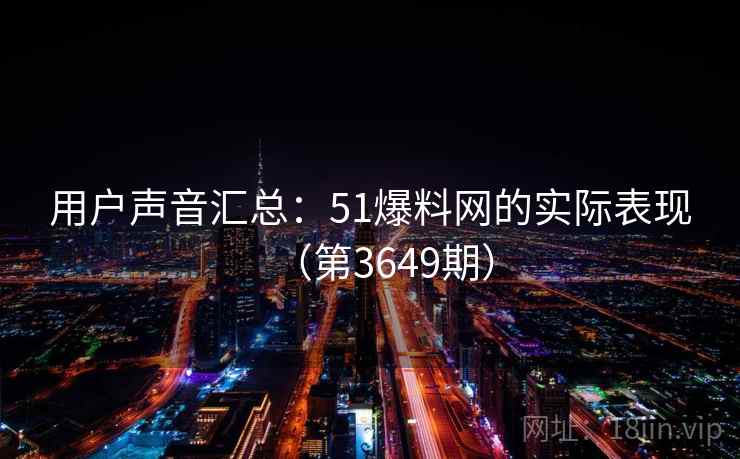 用户声音汇总：51爆料网的实际表现（第3649期）