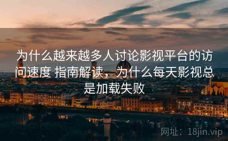 为什么越来越多人讨论影视平台的访问速度 指南解读,为什么每天影视总是加载失败 为什么越来越多人讨论影视平台的访问速度 指南解读,为什么每天影视总是加载失败