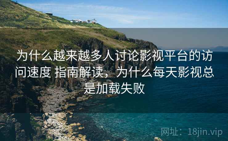 为什么越来越多人讨论影视平台的访问速度 指南解读,为什么每天影视总是加载失败 为什么越来越多人讨论影视平台的访问速度 指南解读,为什么每天影视总是加载失败