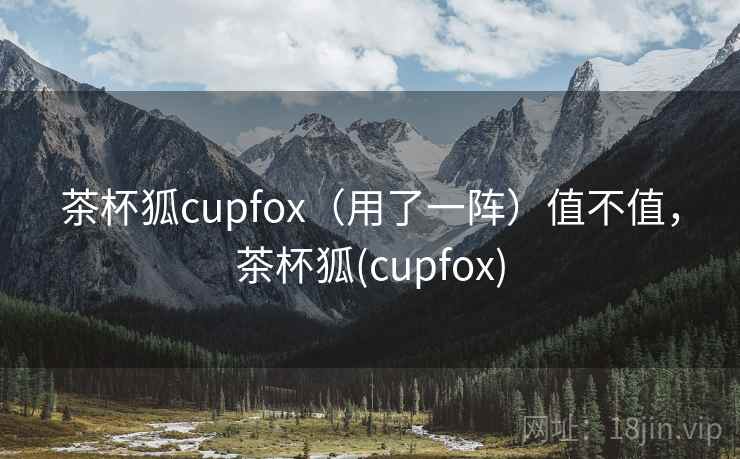 茶杯狐cupfox（用了一阵）值不值，茶杯狐(cupfox)