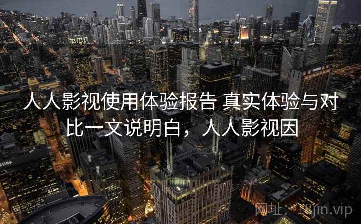 人人影视使用体验报告 真实体验与对比一文说明白,人人影视因 人人影视使用体验报告 真实体验与对比一文说明白,人人影视因