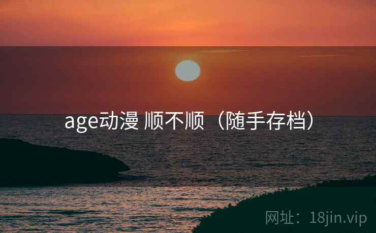 age动漫 顺不顺（随手存档）