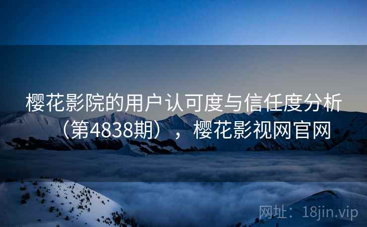 樱花影院的用户认可度与信任度分析（第4838期），樱花影视网官网