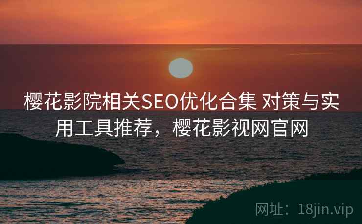 樱花影院相关SEO优化合集 对策与实用工具推荐，樱花影视网官网