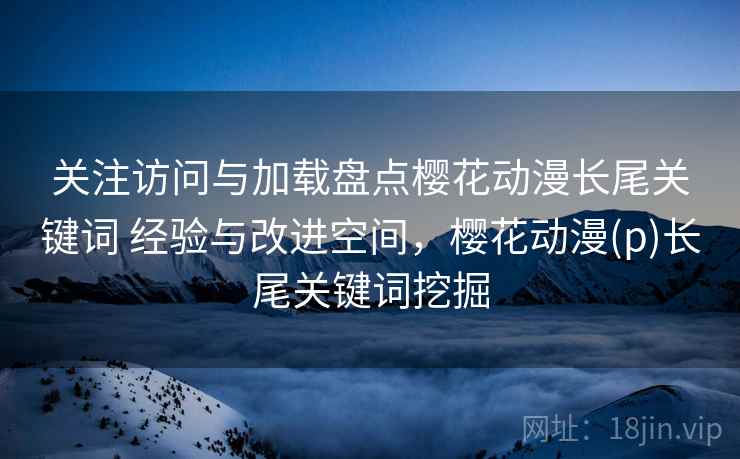 关注访问与加载盘点樱花动漫长尾关键词 经验与改进空间,樱花动漫(p)长尾关键词挖掘 关注访问与加载盘点樱花动漫长尾关键词 经验与改进空间,樱花动漫(p)长尾关键词挖掘