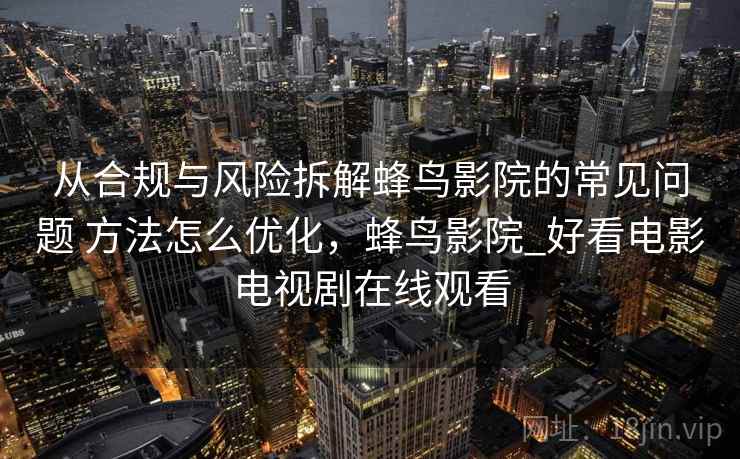 从合规与风险拆解蜂鸟影院的常见问题 方法怎么优化,蜂鸟影院_好看电影电视剧在线观看 从合规与风险拆解蜂鸟影院的常见问题 方法怎么优化,蜂鸟影院_好看电影电视剧在线观看