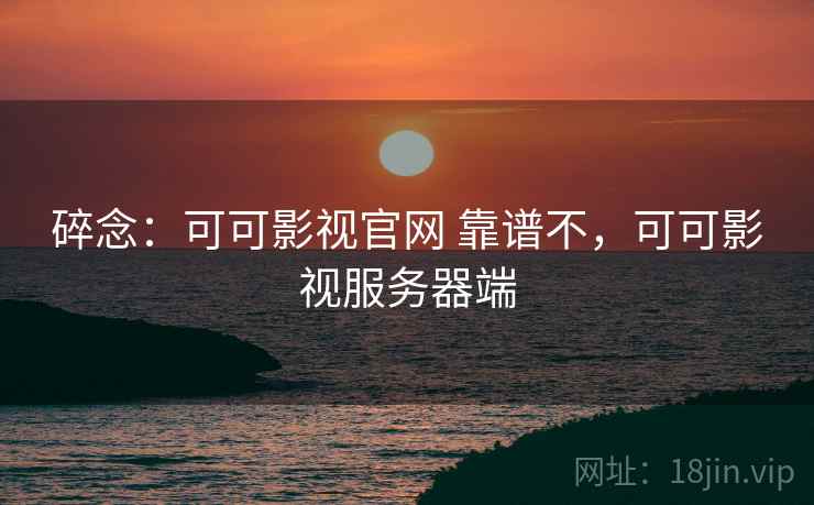 碎念：可可影视官网 靠谱不，可可影视服务器端