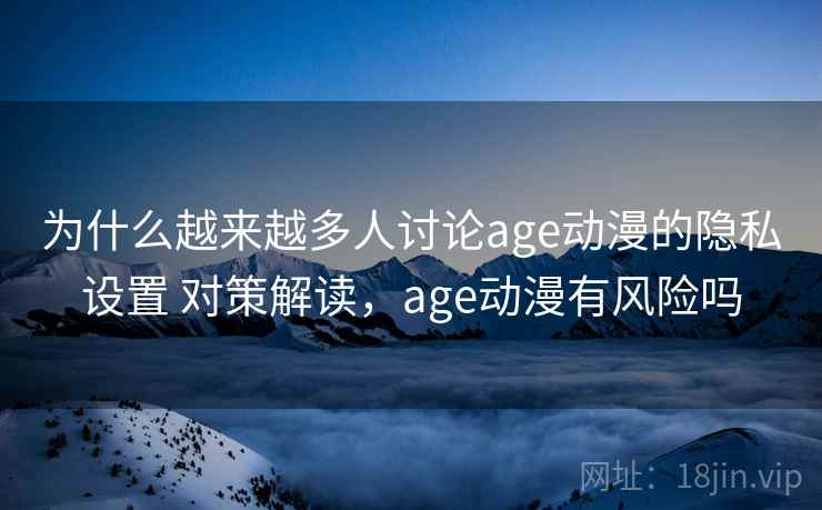 为什么越来越多人讨论age动漫的隐私设置 对策解读，age动漫有风险吗