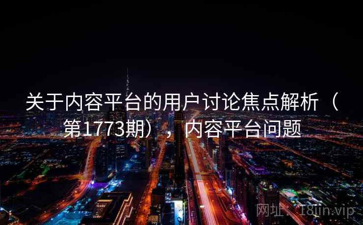 关于内容平台的用户讨论焦点解析(第1773期),内容平台问题 关于内容平台的用户讨论焦点解析(第1773期),内容平台问题