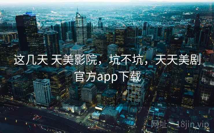 这几天 天美影院，坑不坑，天天美剧官方app下载