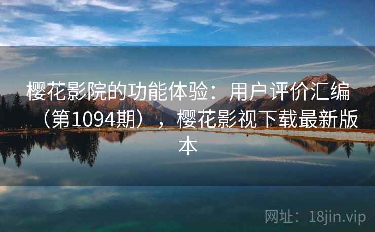 樱花影院的功能体验：用户评价汇编（第1094期），樱花影视下载最新版本