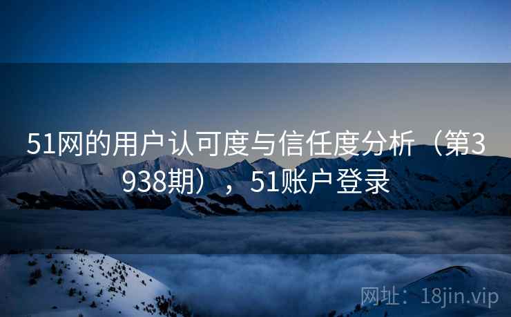 51网的用户认可度与信任度分析（第3938期），51账户登录