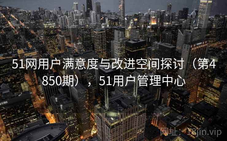51网用户满意度与改进空间探讨（第4850期），51用户管理中心