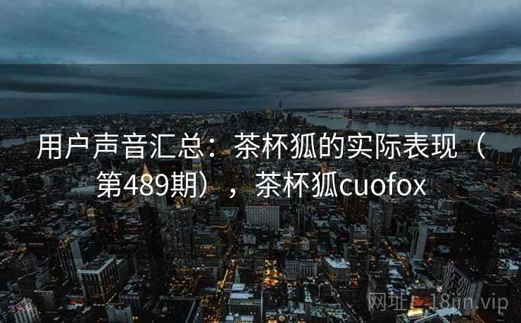 用户声音汇总：茶杯狐的实际表现（第489期），茶杯狐cuofox