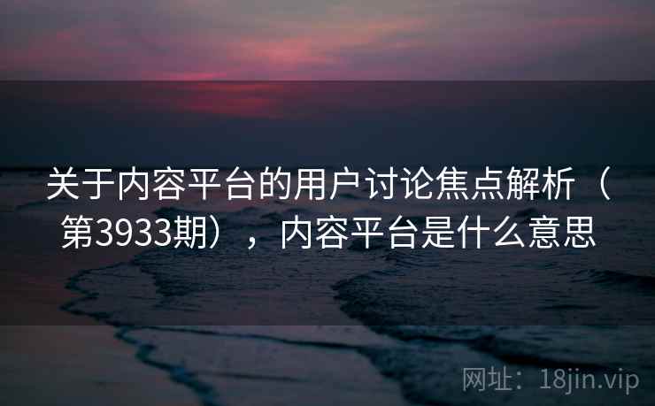 关于内容平台的用户讨论焦点解析（第3933期），内容平台是什么意思