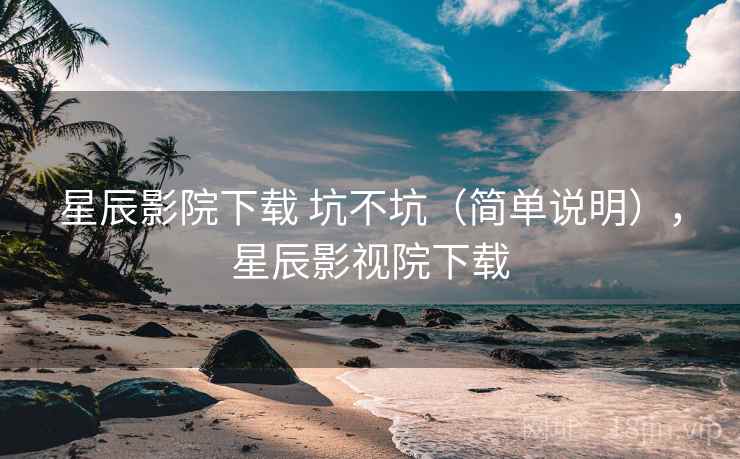 星辰影院下载 坑不坑（简单说明），星辰影视院下载