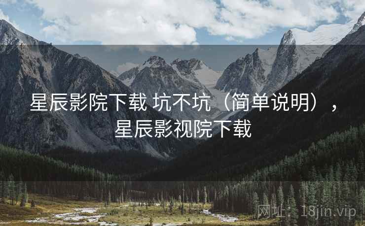 星辰影院下载 坑不坑(简单说明),星辰影视院下载 星辰影院下载 坑不坑(简单说明),星辰影视院下载