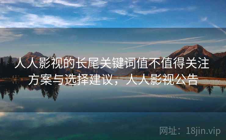人人影视的长尾关键词值不值得关注 方案与选择建议，人人影视公告