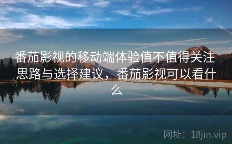 番茄影视的移动端体验值不值得关注 思路与选择建议,番茄影视可以看什么 番茄影视的移动端体验值不值得关注 思路与选择建议,番茄影视可以看什么