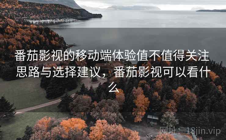番茄影视的移动端体验值不值得关注 思路与选择建议，番茄影视可以看什么