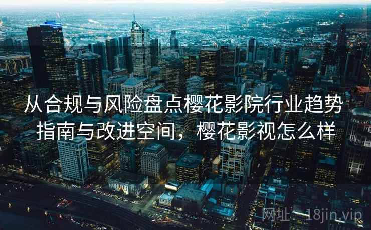 从合规与风险盘点樱花影院行业趋势 指南与改进空间,樱花影视怎么样 从合规与风险盘点樱花影院行业趋势 指南与改进空间,樱花影视怎么样