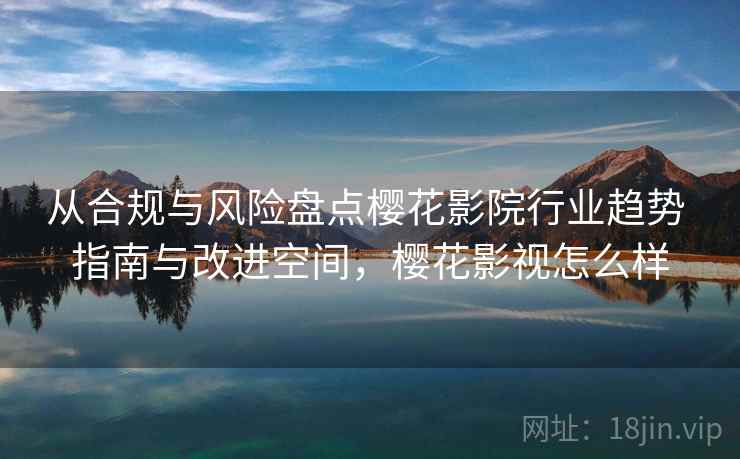 从合规与风险盘点樱花影院行业趋势 指南与改进空间，樱花影视怎么样