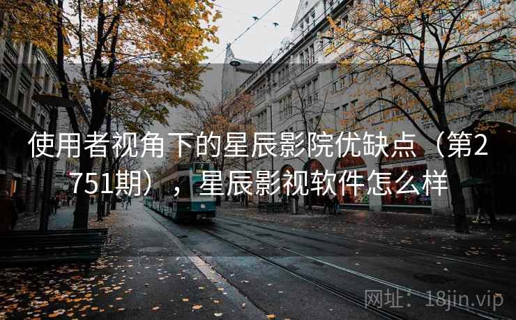 使用者视角下的星辰影院优缺点（第2751期），星辰影视软件怎么样
