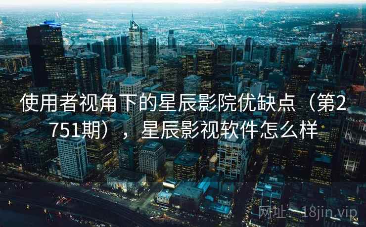 使用者视角下的星辰影院优缺点(第2751期),星辰影视软件怎么样 使用者视角下的星辰影院优缺点(第2751期),星辰影视软件怎么样