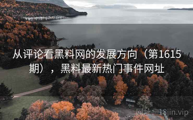 从评论看黑料网的发展方向(第1615期),黑料最新热门事件网址 从评论看黑料网的发展方向(第1615期),黑料最新热门事件网址