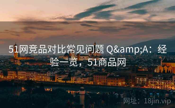 51网竞品对比常见问题 Q&A:经验一览,51商品网 51网竞品对比常见问题 Q&A:经验一览,51商品网