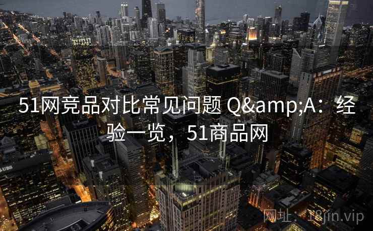 51网竞品对比常见问题 Q&A：经验一览，51商品网