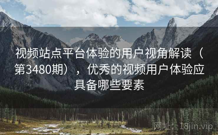 视频站点平台体验的用户视角解读(第3480期),优秀的视频用户体验应具备哪些要素 视频站点平台体验的用户视角解读(第3480期),优秀的视频用户体验应具备哪些要素