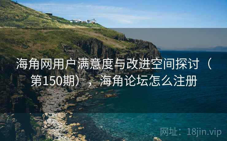 海角网用户满意度与改进空间探讨（第150期），海角论坛怎么注册