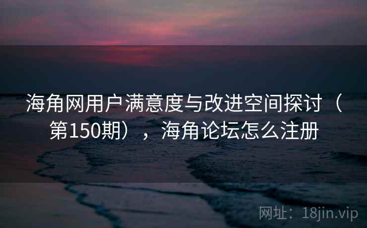 海角网用户满意度与改进空间探讨(第150期),海角论坛怎么注册 海角网用户满意度与改进空间探讨(第150期),海角论坛怎么注册
