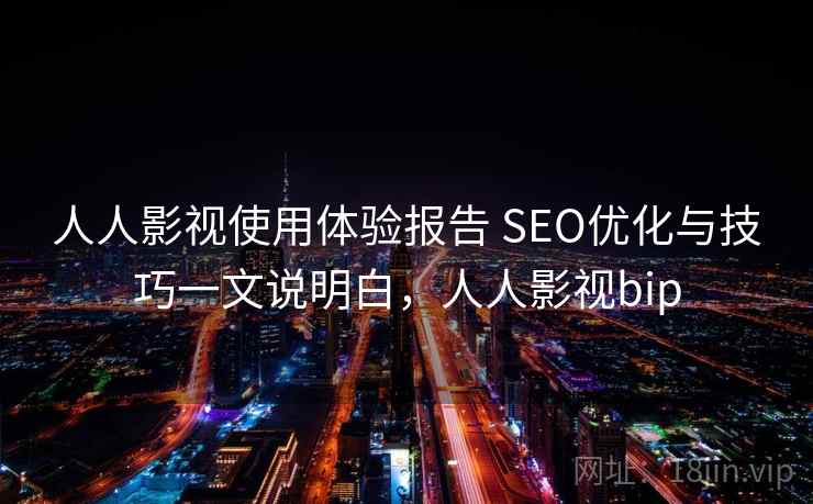 人人影视使用体验报告 SEO优化与技巧一文说明白,人人影视bip 人人影视使用体验报告 SEO优化与技巧一文说明白,人人影视bip